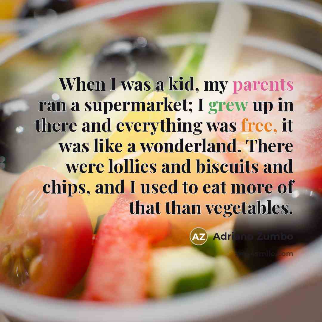 “When I was a kid, my parents ran a supermarket; I grew up in there and everything was free, it was like a wonderland. There were lollies and biscuits and chips, and I used to eat more of that than vegetables.” quote by Adriano Zumbo