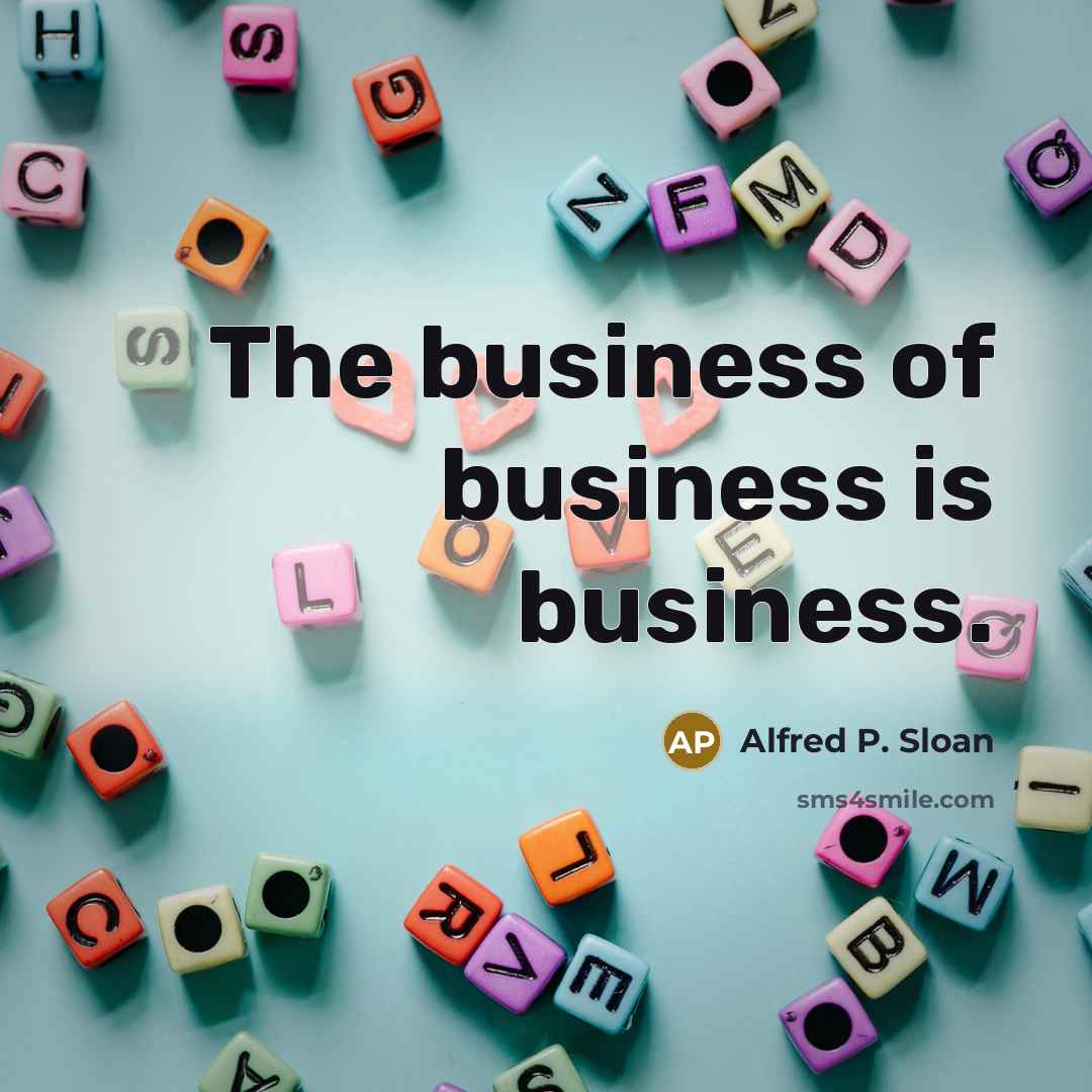 “The business of business is business.…” quote by Alfred P. Sloan