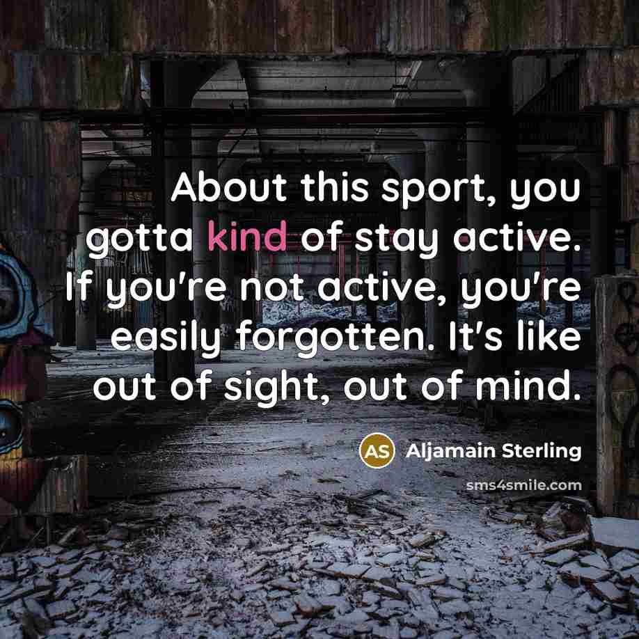 “About this sport, you gotta kind of stay active. If you're not active, you're easily forgotten. It's like out of sight, out of mind.” quote by Aljamain Sterling