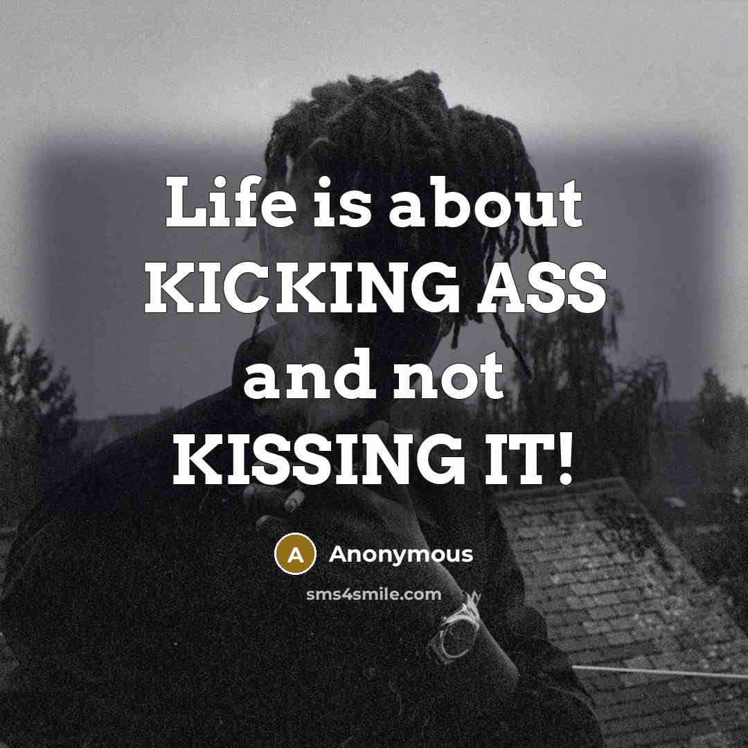 “Life is about KICKING ASS and not KISSING IT!…” quote by Anonymous