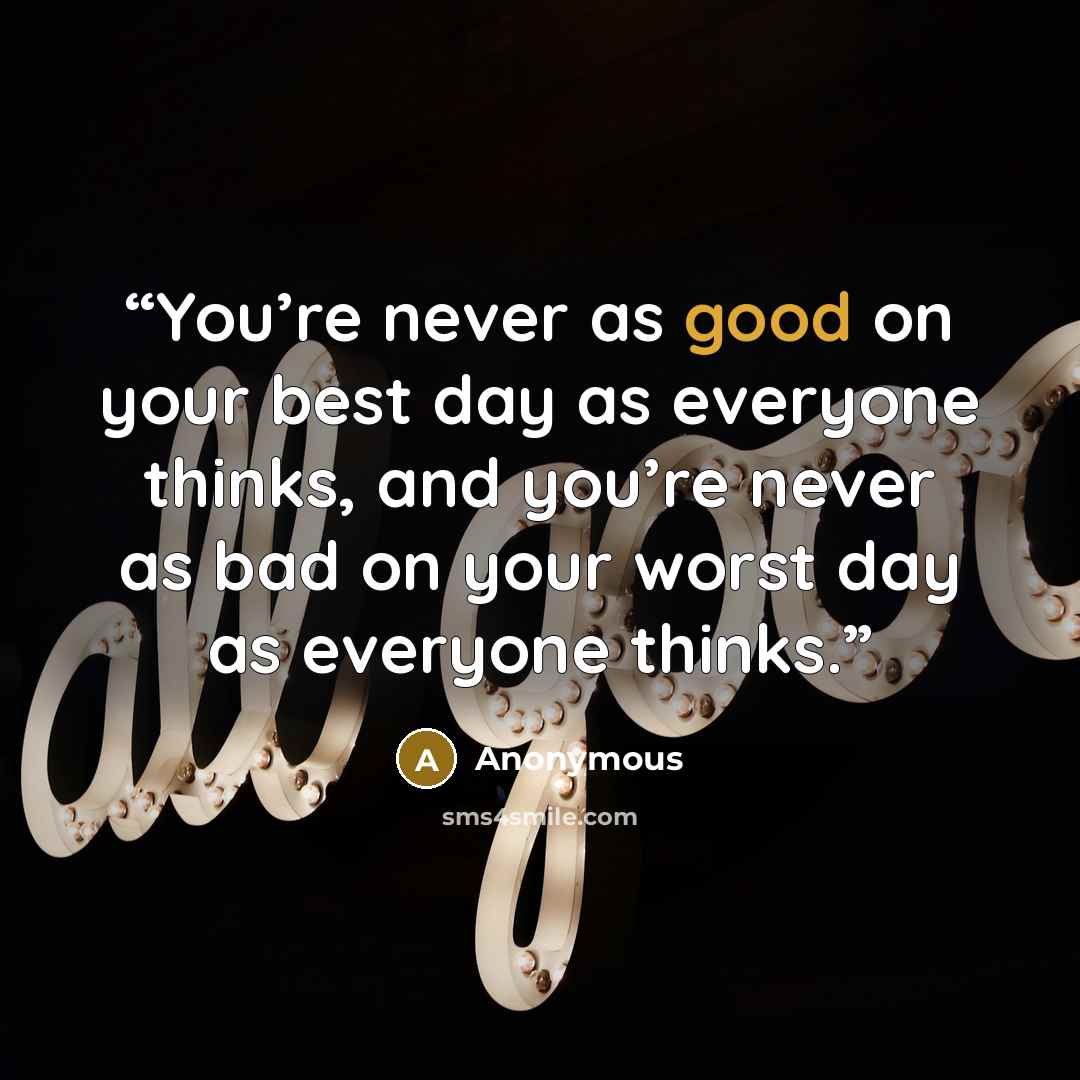 “You’re never as good on your best day as everyone thinks, and you’re never as bad on your worst day as everyone thinks.” quote by Anonymous
