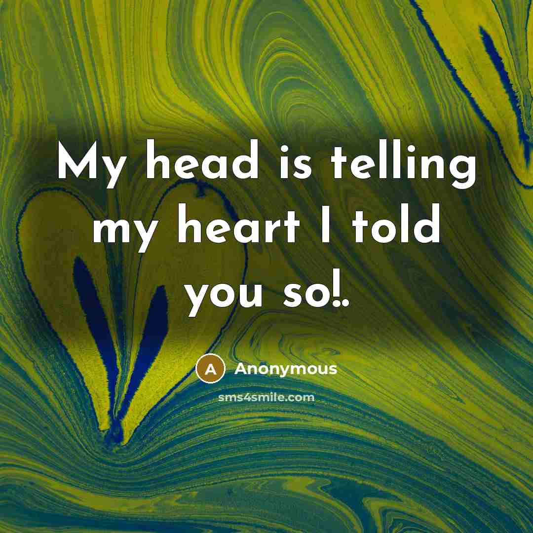 “My head is telling my heart I told you so!.” quote by Anonymous