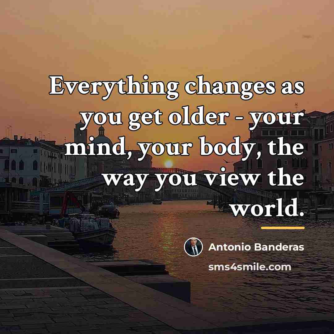 “Everything changes as you get older - your mind, your…” quote by Antonio Banderas