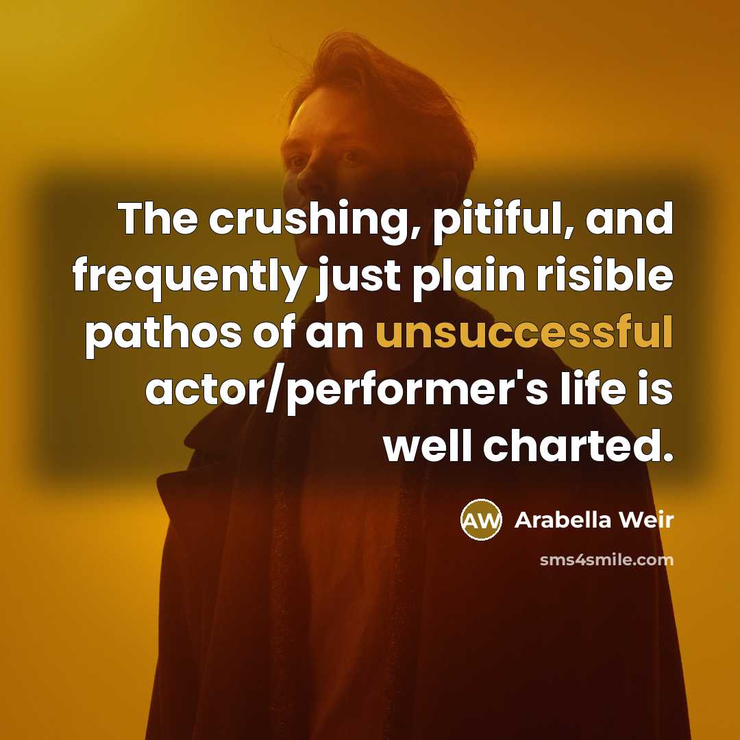 “The crushing, pitiful, and frequently just plain risible pathos of an unsuccessful actor/performer's life is well charted.” quote by Arabella Weir