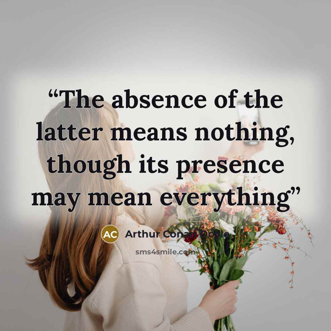 “The absence of the latter means nothing, though its presence may mean everything” quote by Arthur Conan Doyle