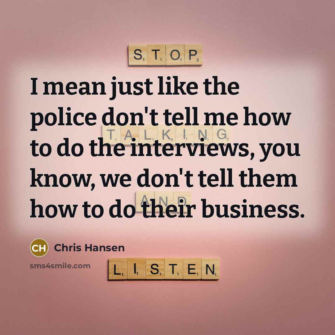 “I mean just like the police don't tell me how…” quote by Chris Hansen
