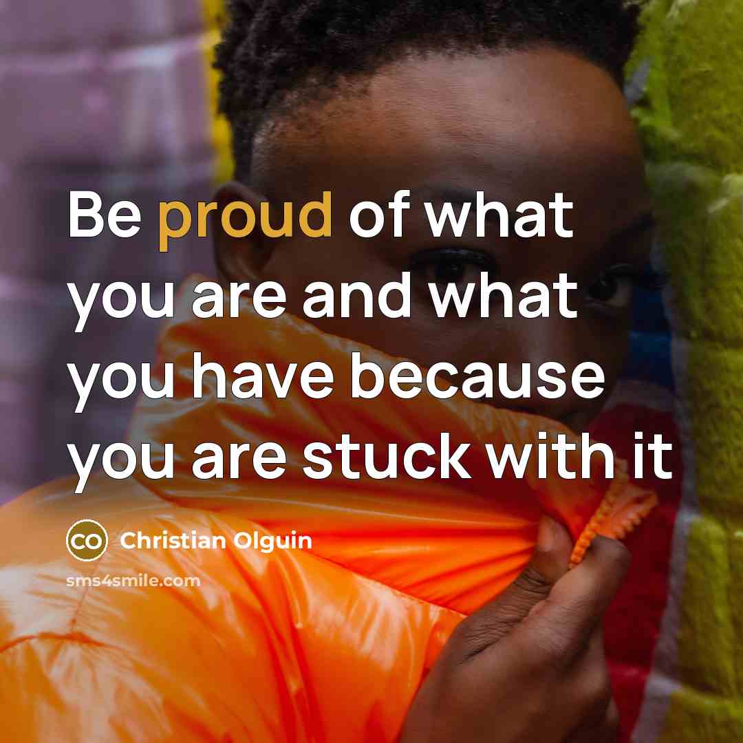 “Be proud of what you are and what you have…” quote by Christian Olguin