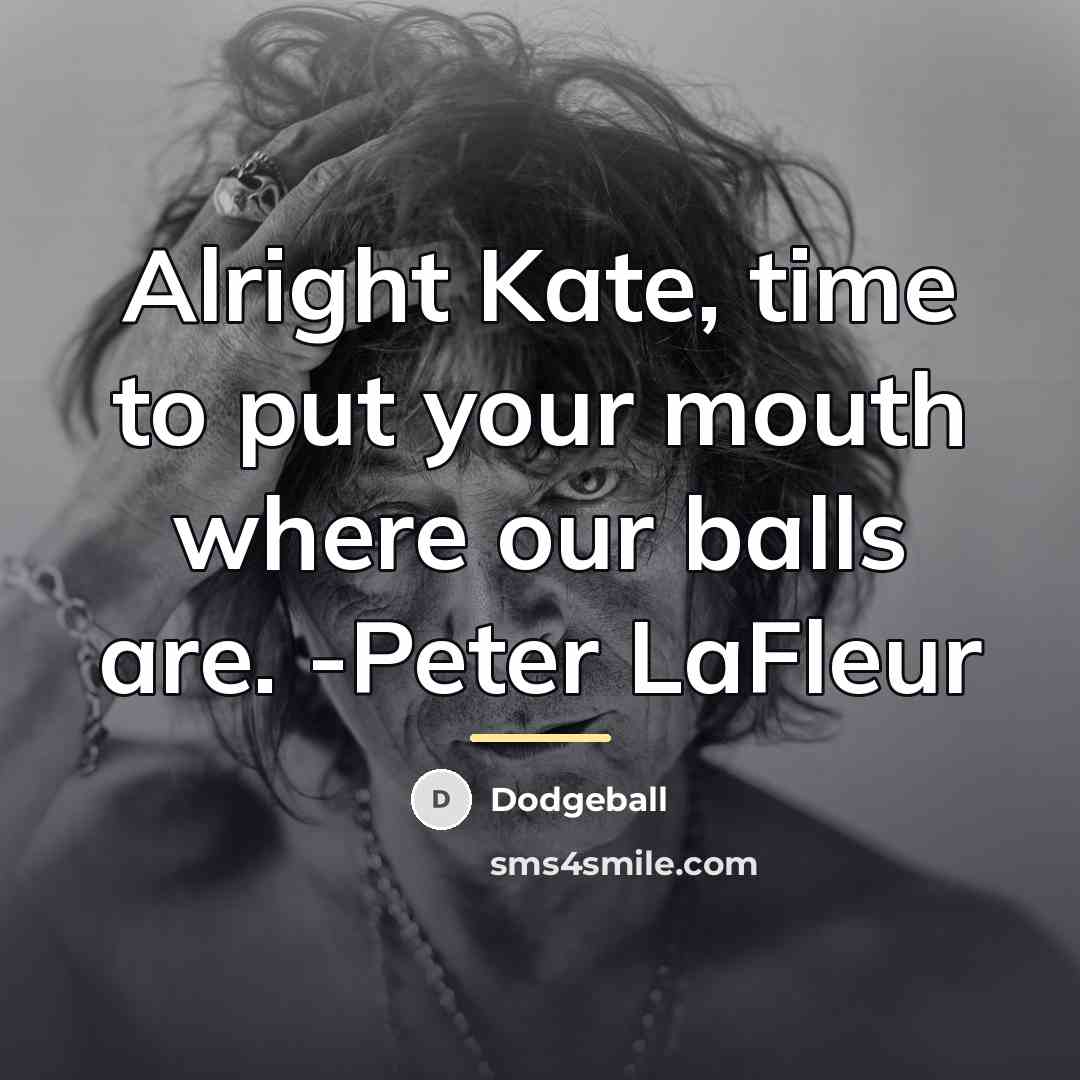 “Alright Kate, time to put your mouth where our balls…” quote by Dodgeball