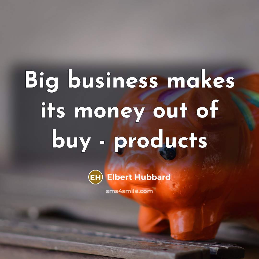 “Big business makes its money out of buy - products…” quote by Elbert Hubbard