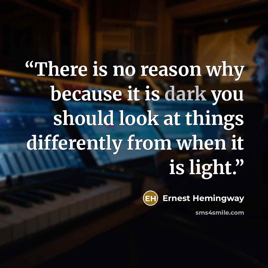 “There is no reason why because it is dark you should look at things differently from when it is light.” quote by Ernest Hemingway