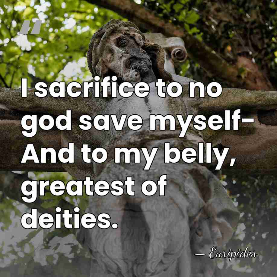 I sacrifice to no god save myself- And to my belly, greatest&hellip; - Euripides