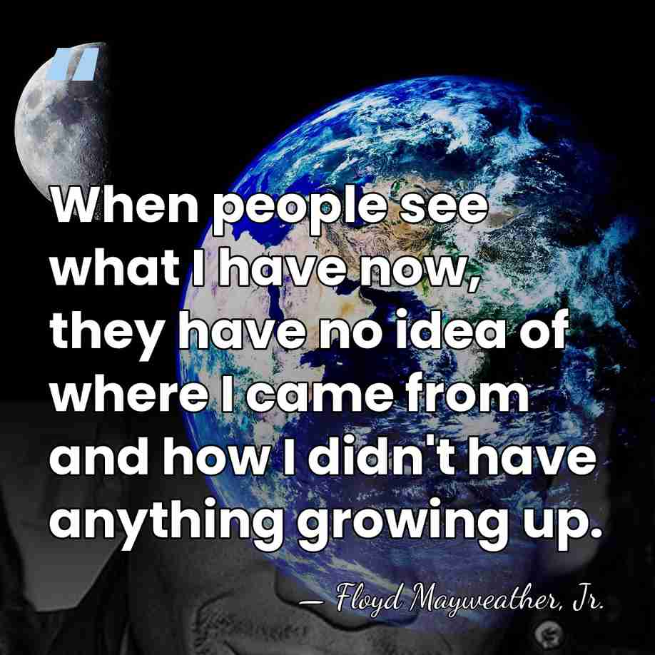 When people see what I have now, they have no idea of&hellip; - Floyd Mayweather, Jr.