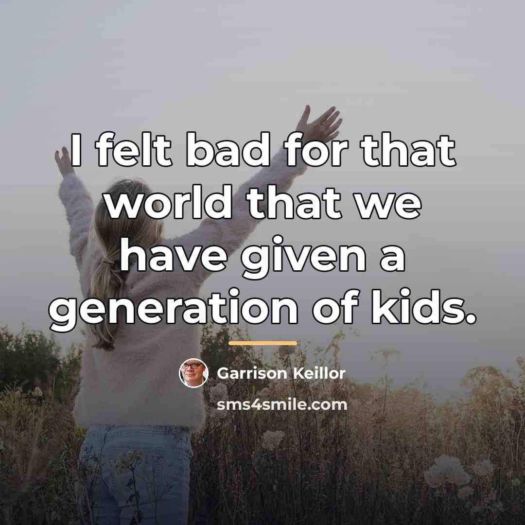 “I felt bad for that world that we have given…” quote by Garrison Keillor