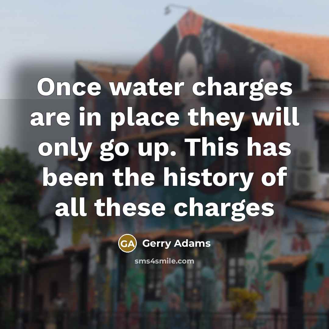 “Once water charges are in place they will only go…” quote by Gerry Adams