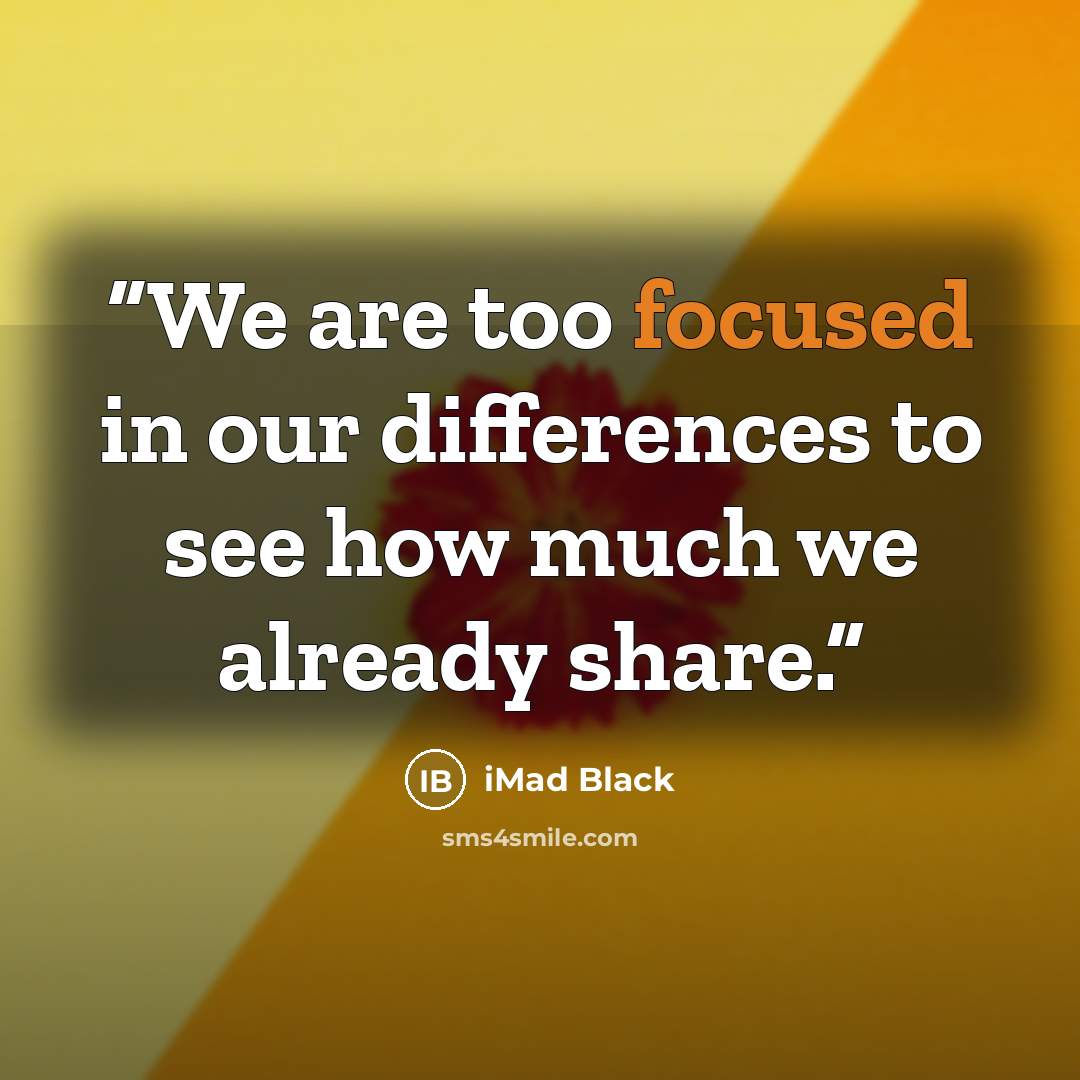 “We are too focused in our differences to see how much we already share.” quote by iMad Black