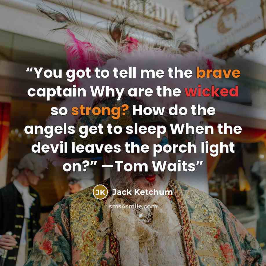 “You got to tell me the brave captain Why are the wicked so strong? How do the angels get to sleep When the devil leaves the porch light on?” —Tom Waits” quote by Jack Ketchum