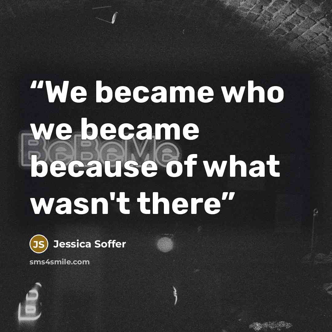 “We became who we became because of what wasn't there” quote by Jessica Soffer