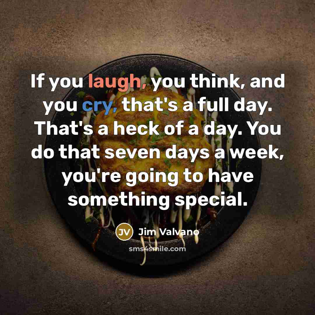 “If you laugh, you think, and you cry, that's a full day. That's a heck of a day. You do that seven days a week, you're going to have something special.” quote by Jim Valvano