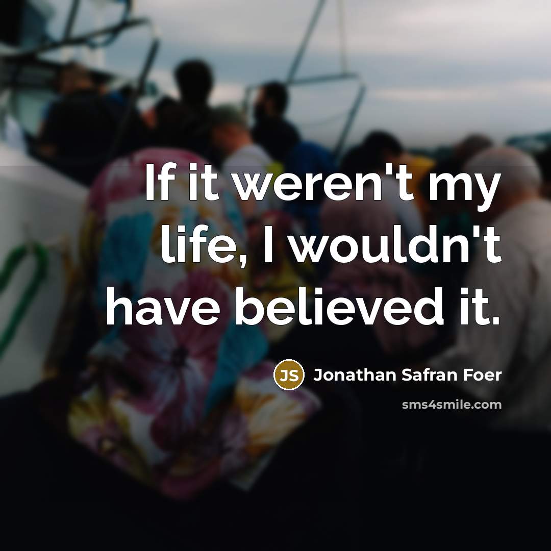“If it weren't my life, I wouldn't have believed it.…” quote by Jonathan Safran Foer