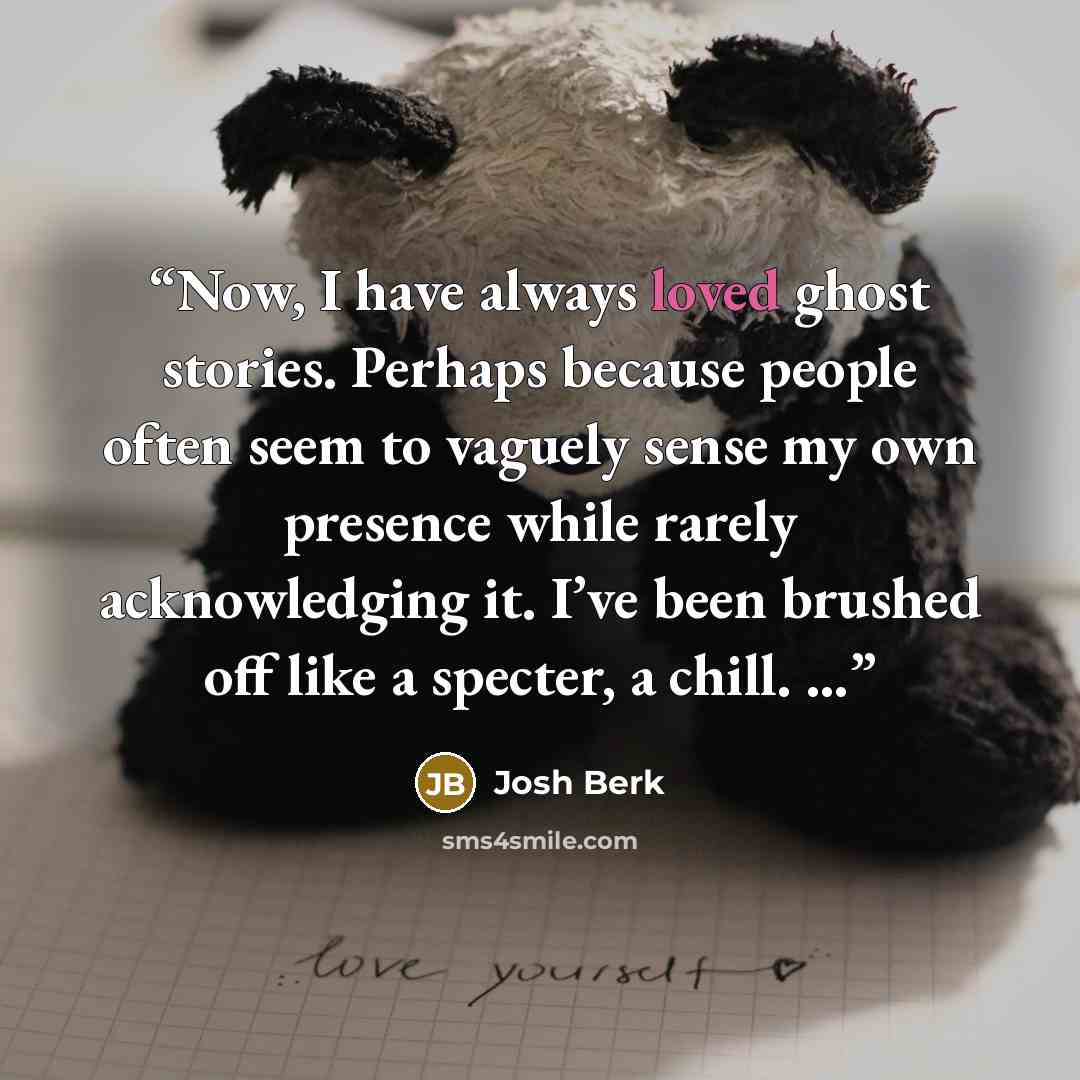 “Now, I have always loved ghost stories. Perhaps because people often seem to vaguely sense my own presence while rarely acknowledging it. I’ve been brushed off like a specter, a chill. …” quote by Josh Berk