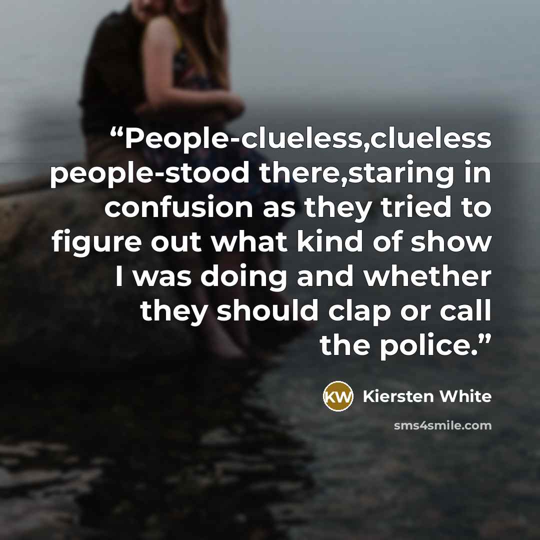 “People-clueless,clueless people-stood there,staring in confusion as they tried to figure out what kind of show I was doing and whether they should clap or call the police.” quote by Kiersten White