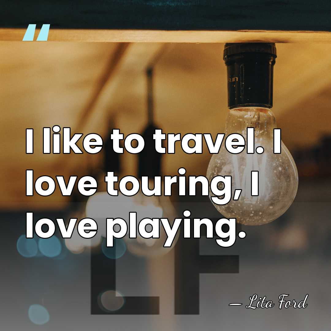 I like to travel. I love touring, I love playing. - Lita Ford