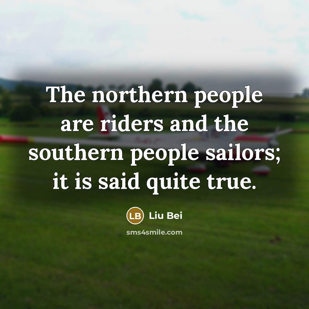 “The northern people are riders and the southern people sailors;…” quote by Liu Bei