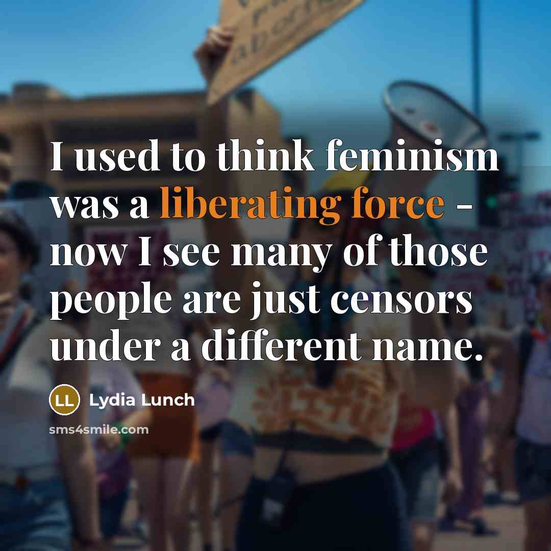 “I used to think feminism was a liberating force - now I see many of those people are just censors under a different name.” quote by Lydia Lunch