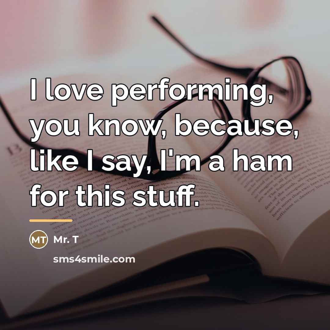 “I love performing, you know, because, like I say, I'm…” quote by Mr. T