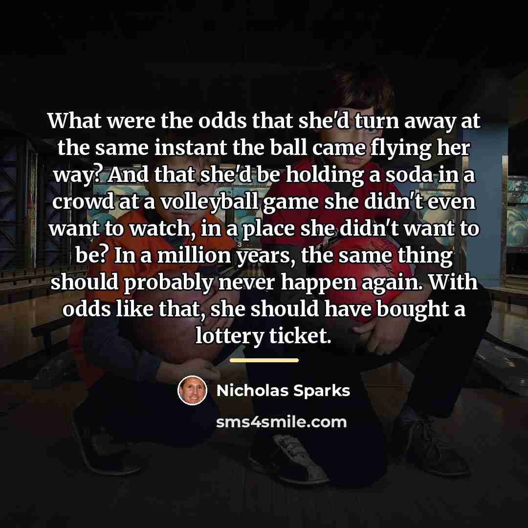 “What were the odds that she'd turn away at the…” quote by Nicholas Sparks