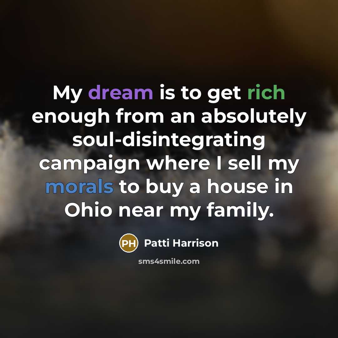 “My dream is to get rich enough from an absolutely soul-disintegrating campaign where I sell my morals to buy a house in Ohio near my family.” quote by Patti Harrison