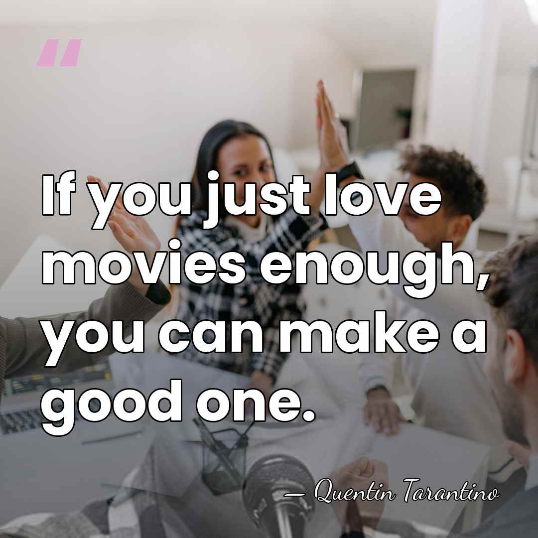 If you just love movies enough, you can make a good one. - Quentin Tarantino