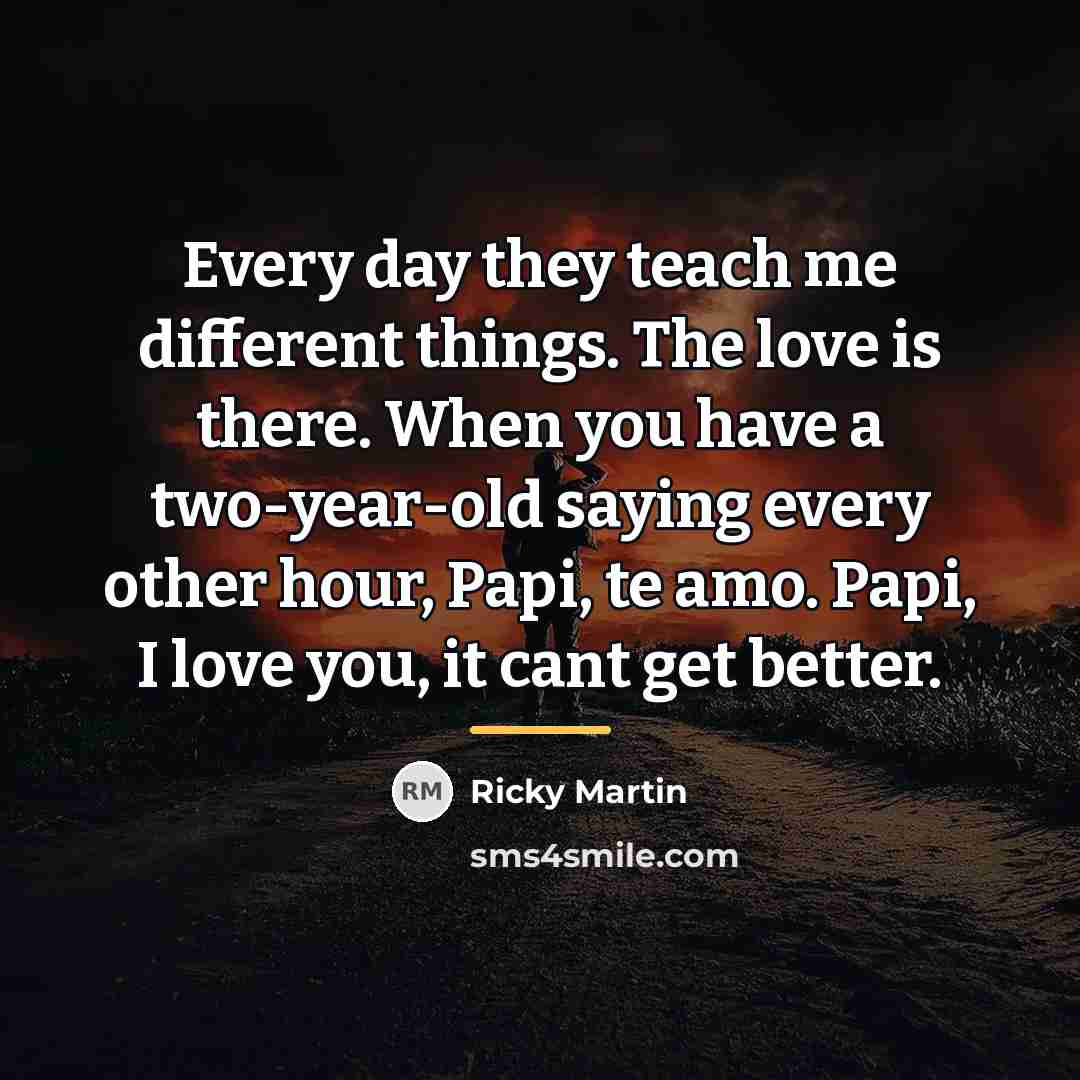 “Every day they teach me different things. The love is…” quote by Ricky Martin