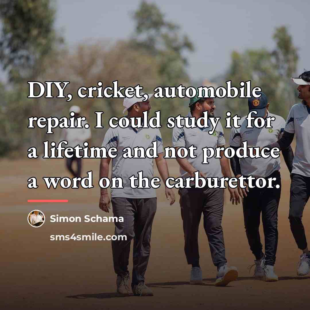 “DIY, cricket, automobile repair. I could study it for a…” quote by Simon Schama