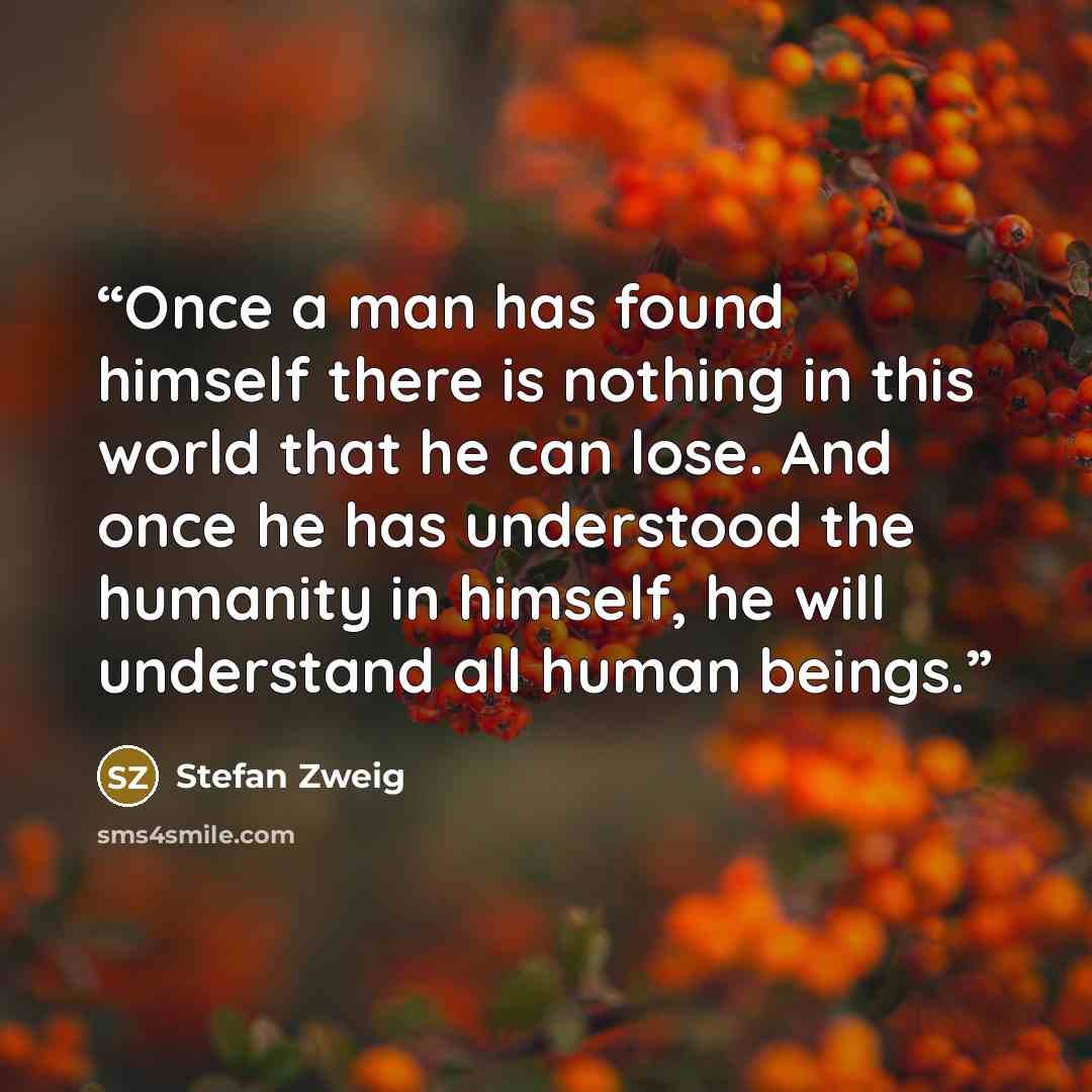 “Once a man has found himself there is nothing in this world that he can lose. And once he has understood the humanity in himself, he will understand all human beings.” quote by Stefan Zweig