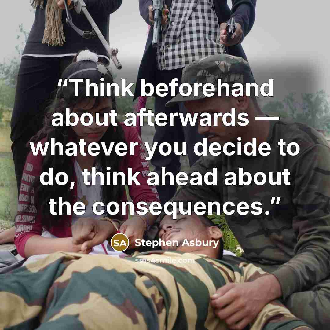 “Think beforehand about afterwards — whatever you decide to do, think ahead about the consequences.” quote by Stephen Asbury