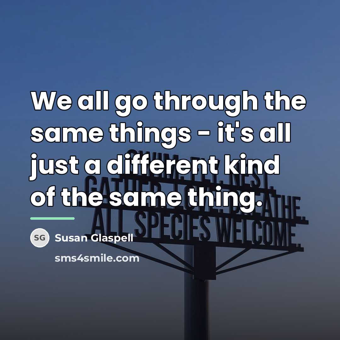 “We all go through the same things - it's all…” quote by Susan Glaspell