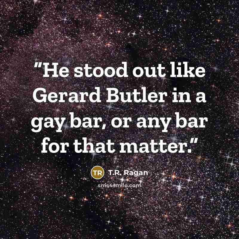 “He stood out like Gerard Butler in a gay bar, or any bar for that matter.” quote by T.R. Ragan