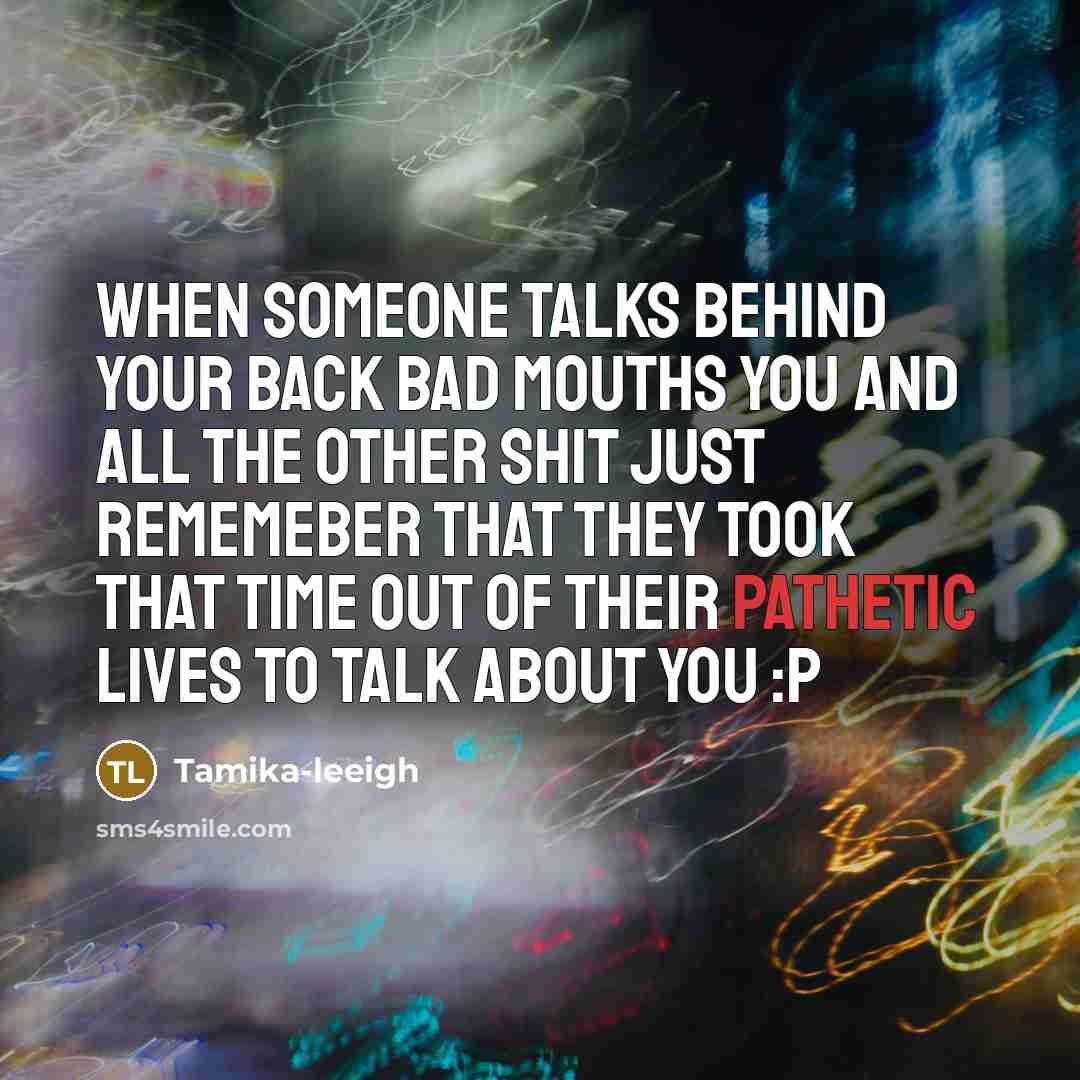 “When someone talks behind your back bad mouths you and all the other shit just rememeber that they took that time out of their pathetic lives to talk about you :P” quote by Tamika-leeigh