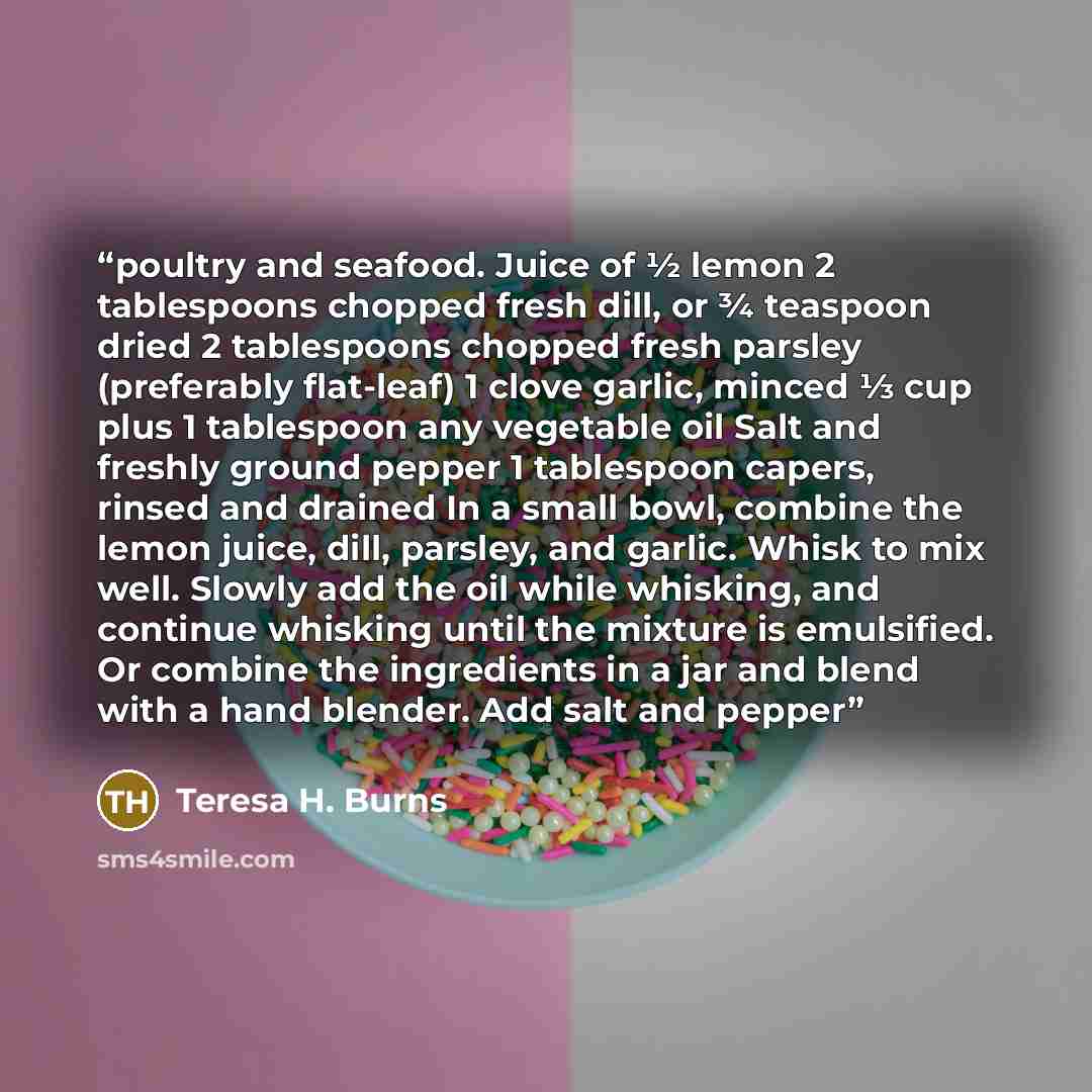 “poultry and seafood. Juice of ½ lemon 2 tablespoons chopped fresh dill, or ¾ teaspoon dried 2 tablespoons chopped fresh parsley (preferably flat-leaf) 1 clove garlic, minced ⅓ cup plus 1 tablespoon any vegetable oil Salt and freshly ground pepper 1 tablespoon capers, rinsed and drained In a small…” quote by Teresa H. Burns