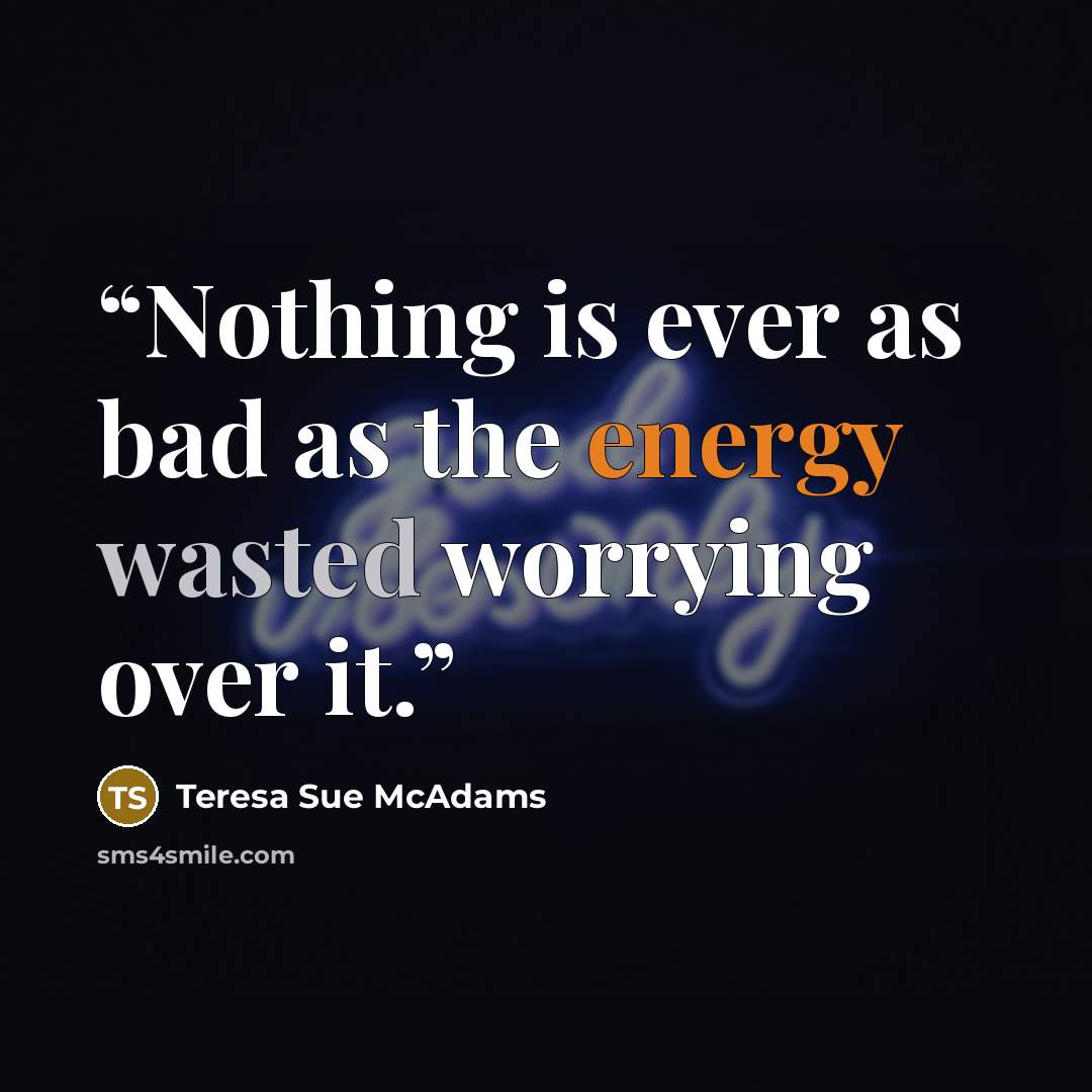 “Nothing is ever as bad as the energy wasted worrying over it.” quote by Teresa Sue McAdams
