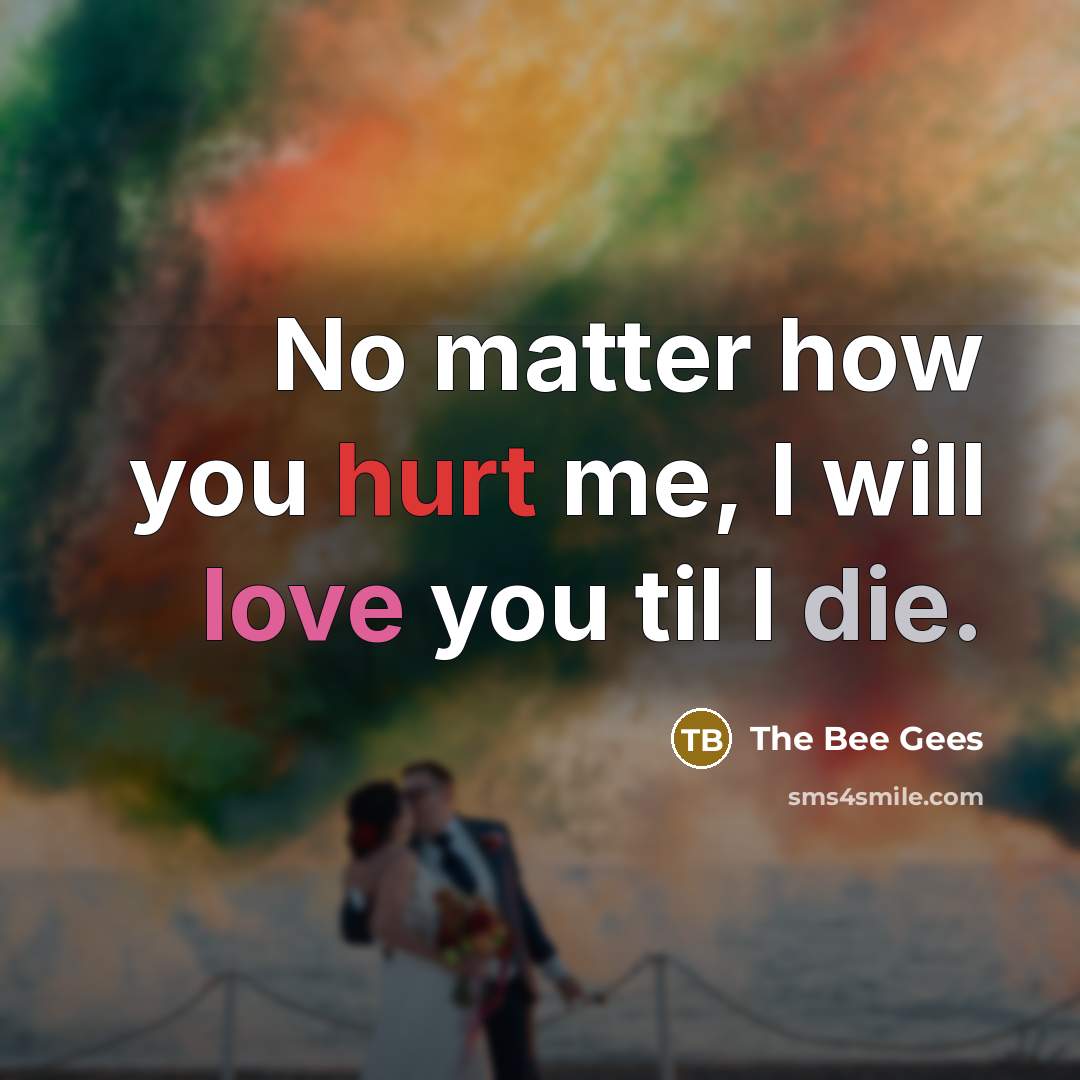 “No matter how you hurt me, I will love you til I die.” quote by The Bee Gees