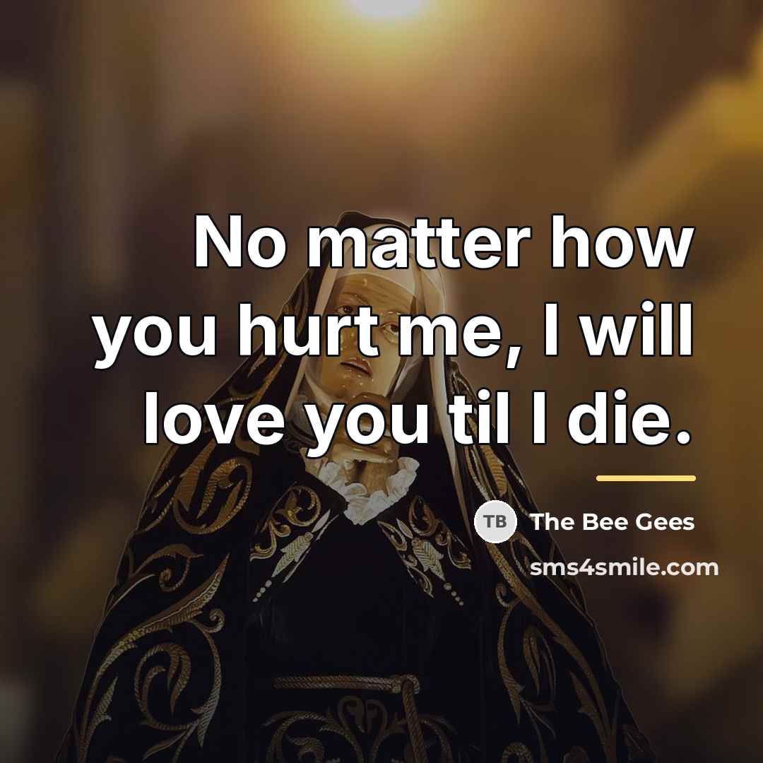 “No matter how you hurt me, I will love you…” quote by The Bee Gees