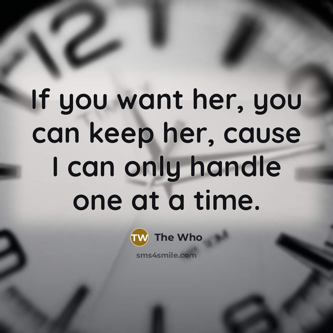 “If you want her, you can keep her, cause I can only handle one at a time.” quote by The Who