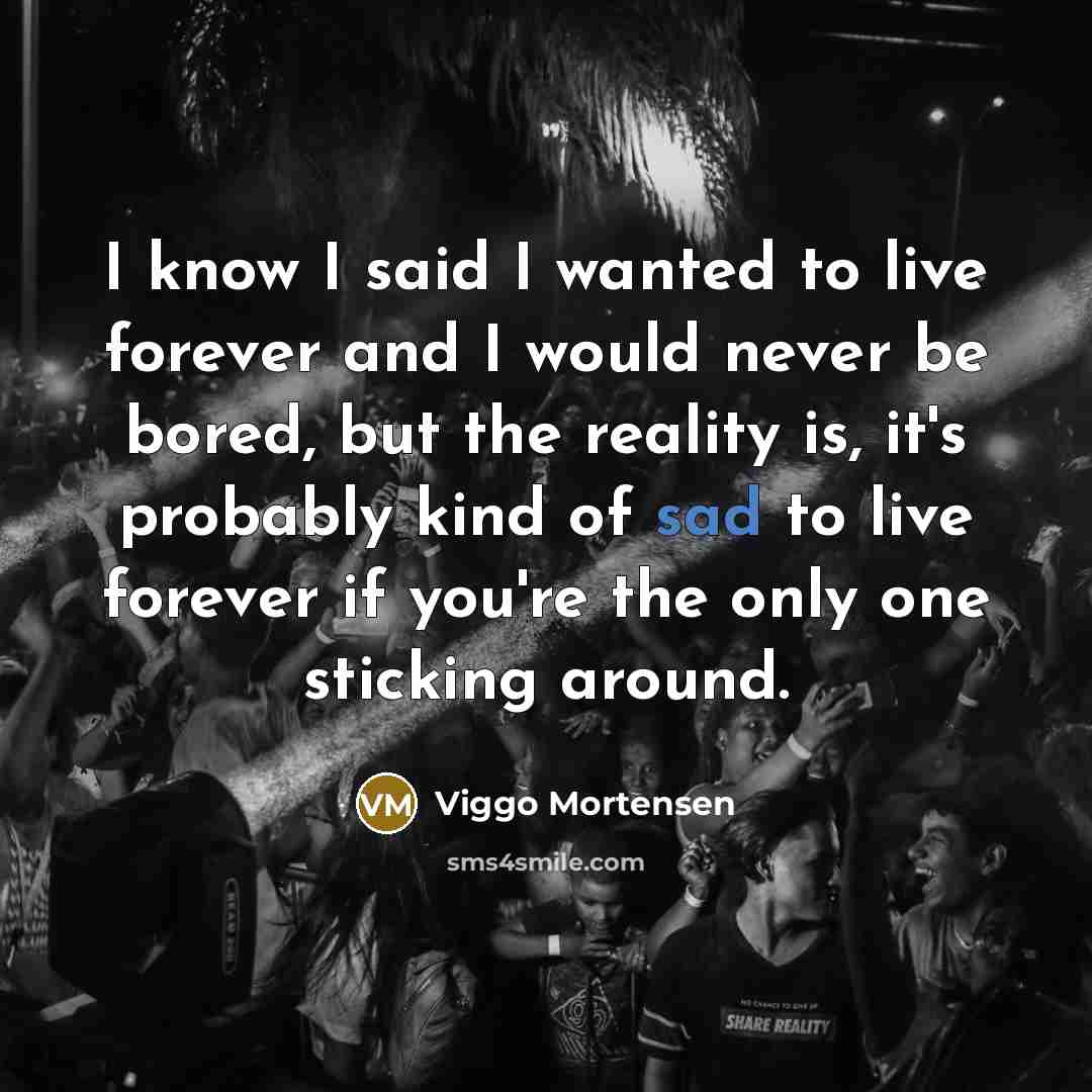 “I know I said I wanted to live forever and…” quote by Viggo Mortensen