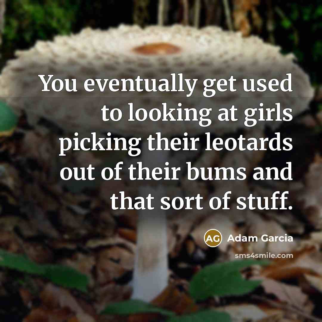 “You eventually get used to looking at girls picking their…” quote by Adam Garcia