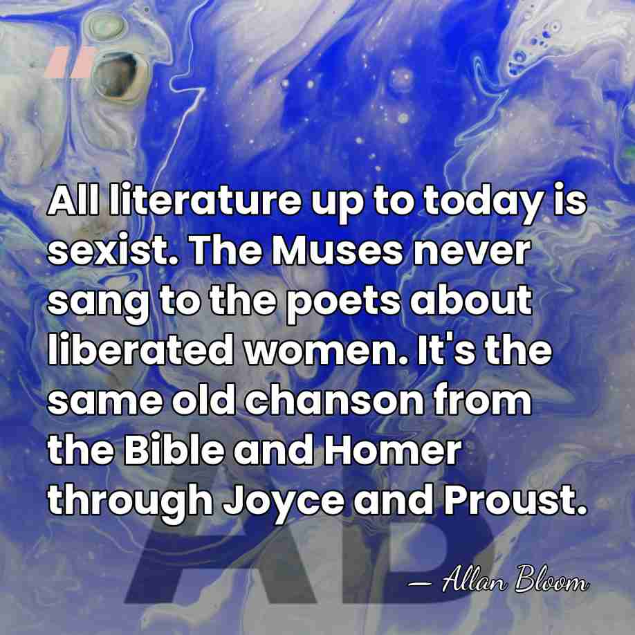 All literature up to today is sexist. The Muses never sang to&hellip; - Allan Bloom