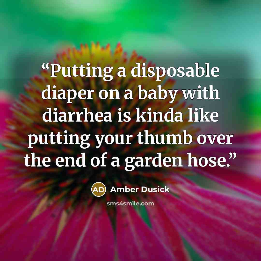 “Putting a disposable diaper on a baby with diarrhea is kinda like putting your thumb over the end of a garden hose.” quote by Amber Dusick
