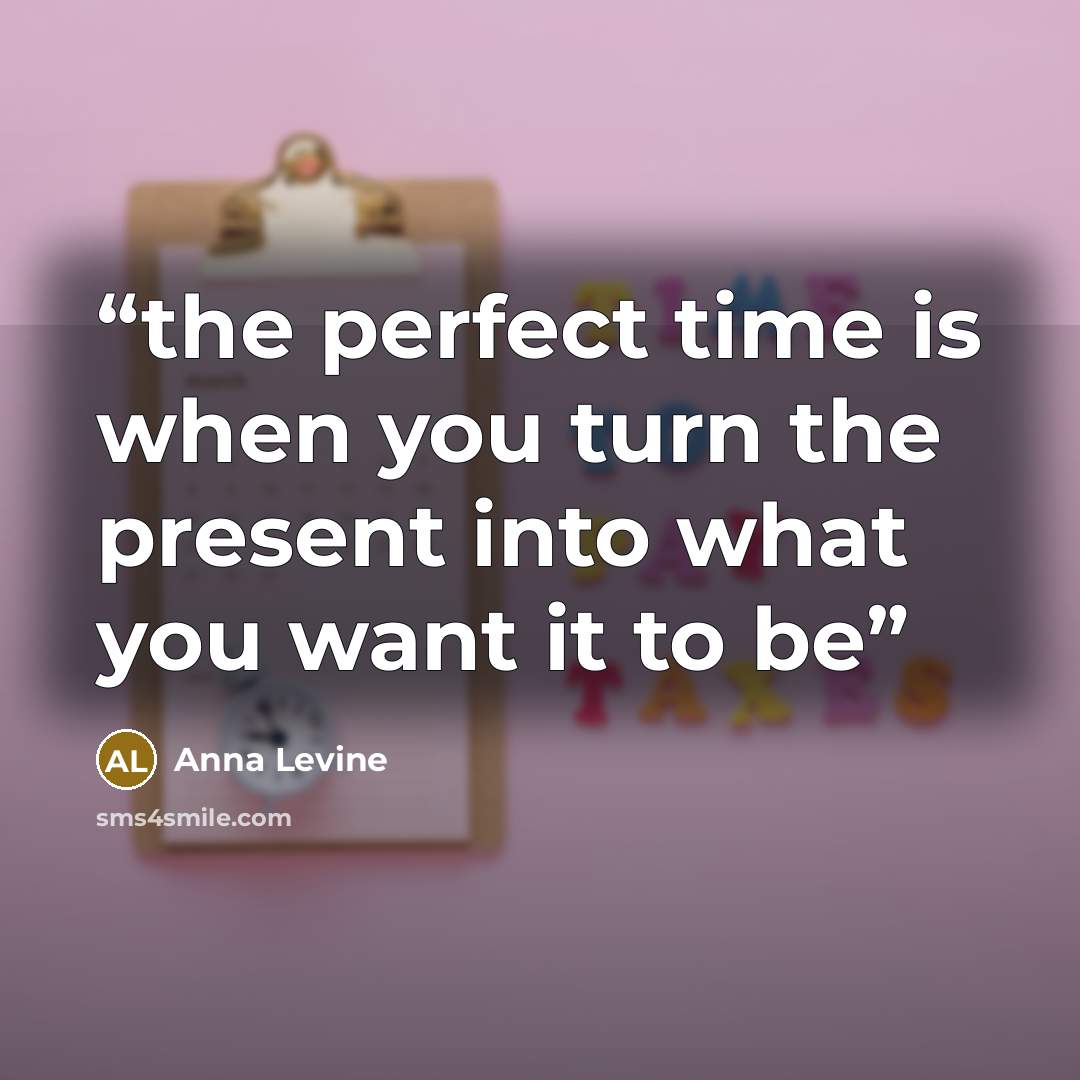 “the perfect time is when you turn the present into what you want it to be” quote by Anna Levine