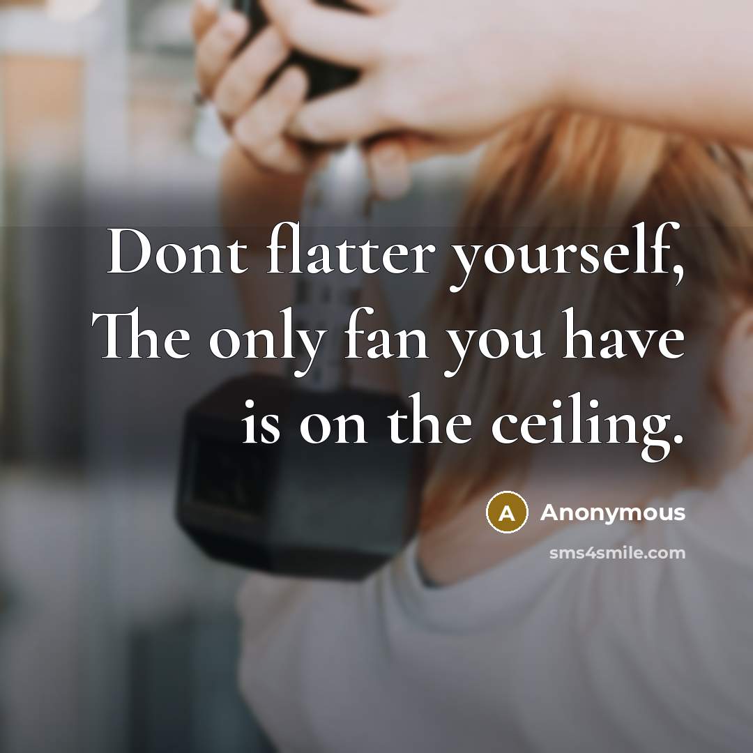“Dont flatter yourself, The only fan you have is on the ceiling.” quote by Anonymous